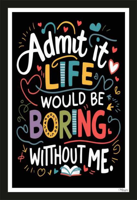 Admit it, life would be boring without me